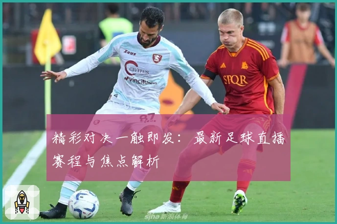 精彩对决一触即发：最新足球直播赛程与焦点解析