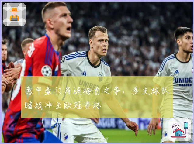 意甲豪门角逐榜首之争，多支球队暗战冲击欧冠资格