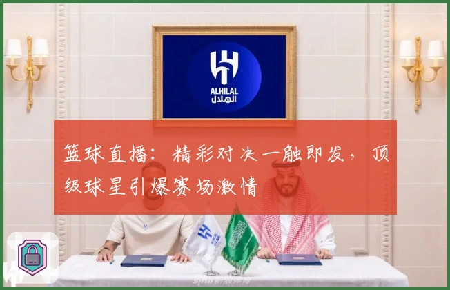 篮球直播：精彩对决一触即发，顶级球星引爆赛场激情