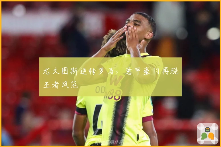 尤文图斯逆转罗马，意甲豪门再现王者风范