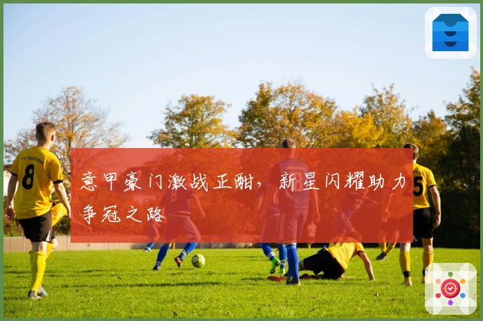 意甲豪门激战正酣，新星闪耀助力争冠之路