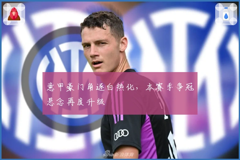 意甲豪门角逐白热化，本赛季争冠悬念再度升级