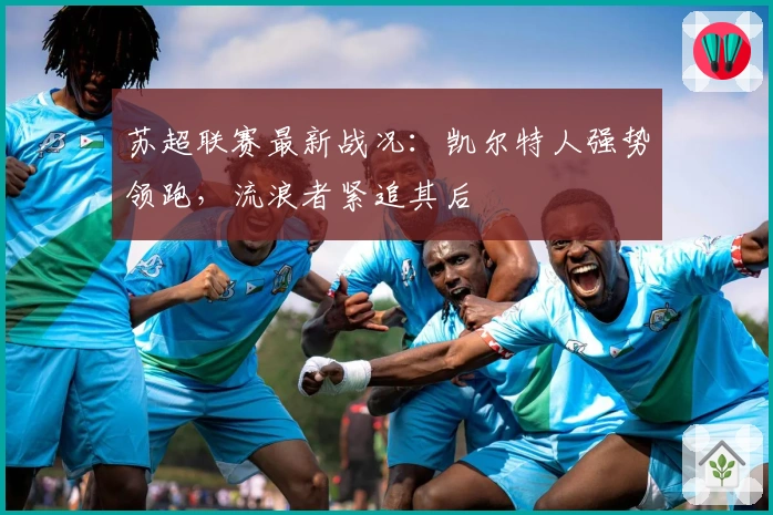 苏超联赛最新战况：凯尔特人强势领跑，流浪者紧追其后