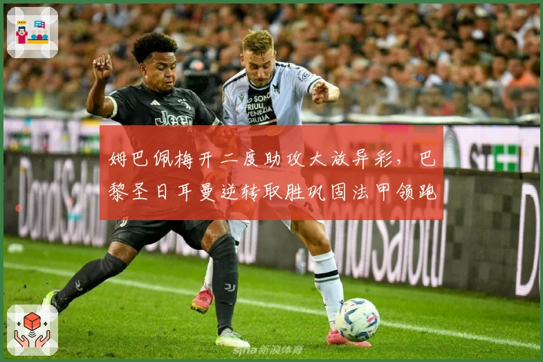 姆巴佩梅开二度助攻大放异彩,巴黎圣日耳曼逆转取胜巩固法甲领跑位置