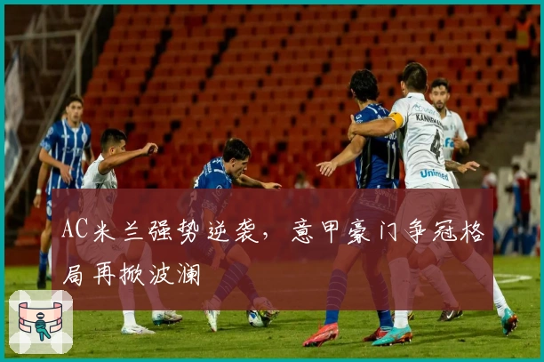 AC米兰强势逆袭，意甲豪门争冠格局再掀波澜