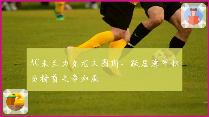 AC米兰力克尤文图斯，跃居意甲积分榜首之争加剧