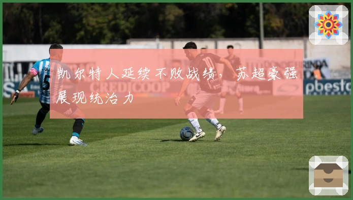 凯尔特人延续不败战绩，苏超豪强展现统治力