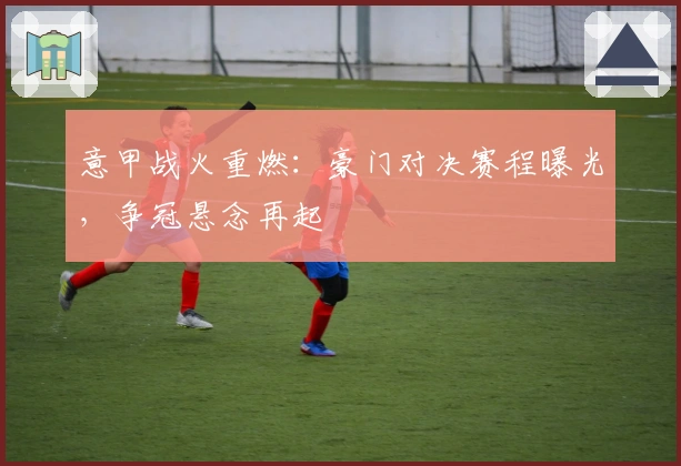 意甲战火重燃：豪门对决赛程曝光，争冠悬念再起