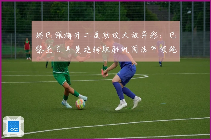 姆巴佩梅开二度助攻大放异彩，巴黎圣日耳曼逆转取胜巩固法甲领跑位置