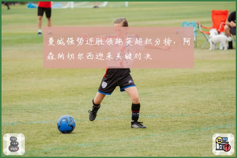 曼城强势连胜领跑英超积分榜，阿森纳切尔西迎来关键对决