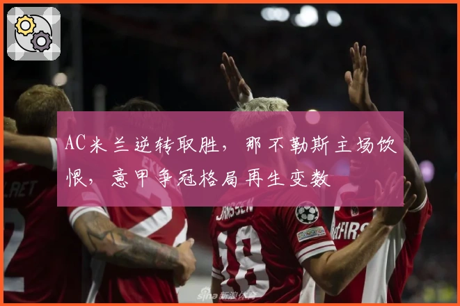 AC米兰逆转取胜，那不勒斯主场饮恨，意甲争冠格局再生变数
