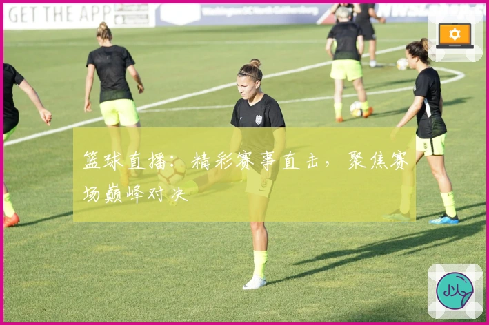 篮球直播：精彩赛事直击，聚焦赛场巅峰对决