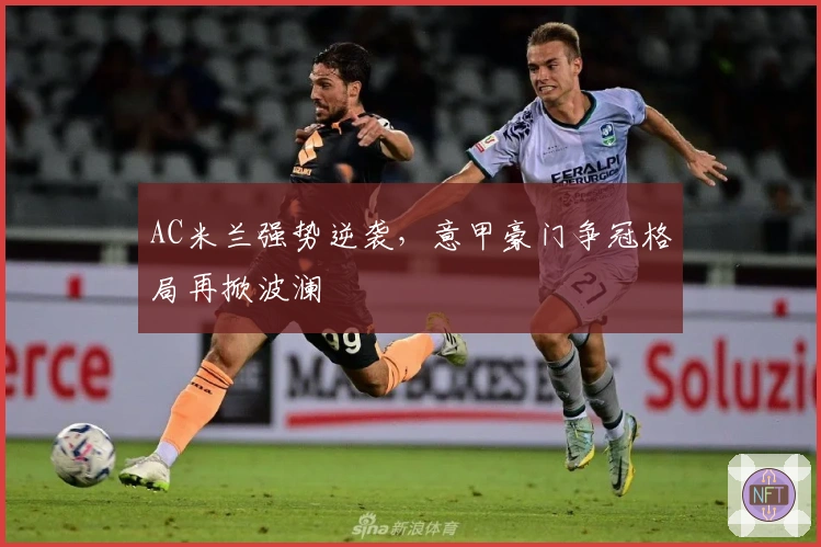 AC米兰强势逆袭，意甲豪门争冠格局再掀波澜