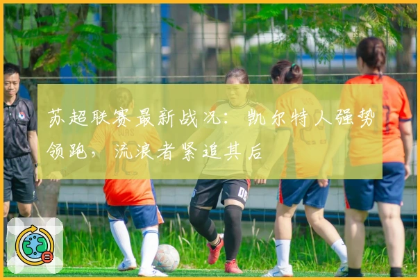 苏超联赛最新战况：凯尔特人强势领跑，流浪者紧追其后