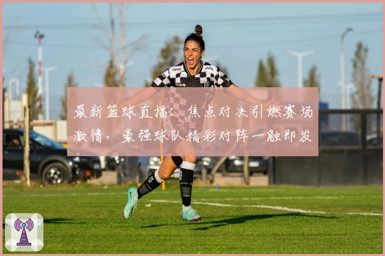 最新篮球直播：焦点对决引燃赛场激情，豪强球队精彩对阵一触即发