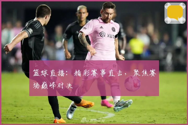 篮球直播：精彩赛事直击，聚焦赛场巅峰对决