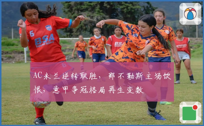 AC米兰逆转取胜，那不勒斯主场饮恨，意甲争冠格局再生变数