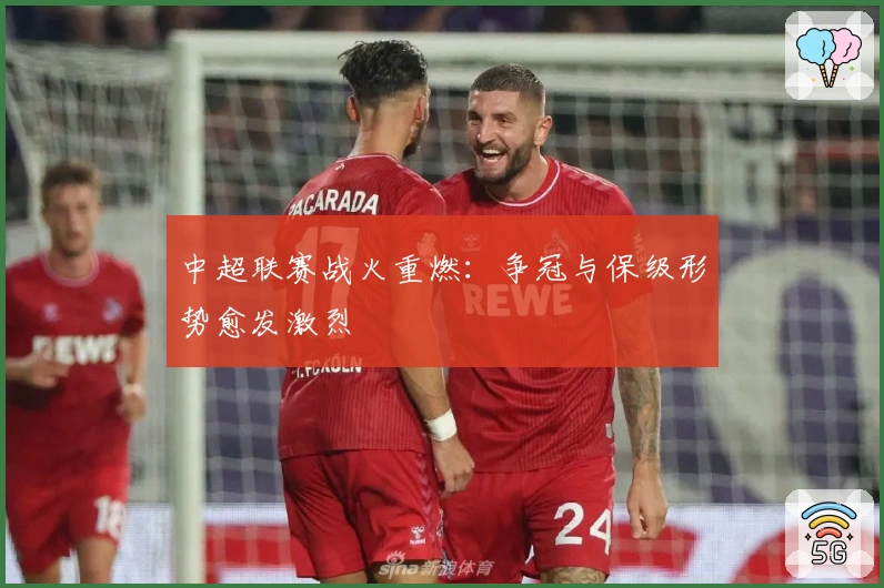 中超联赛战火重燃：争冠与保级形势愈发激烈