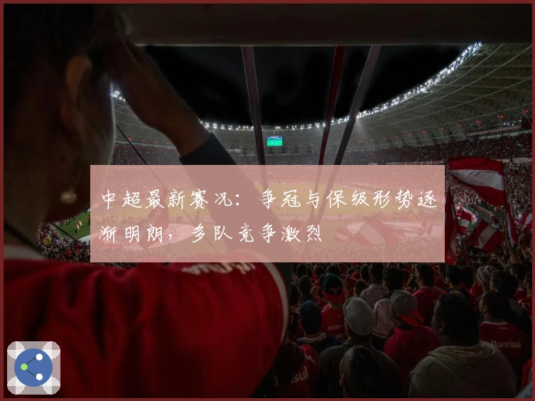 中超最新赛况:争冠与保级形势逐渐明朗,多队竞争激烈