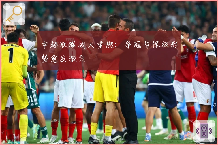 中超联赛战火重燃:争冠与保级形势愈发激烈