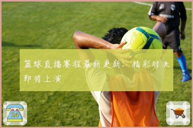 篮球直播赛程最新更新：精彩对决即将上演