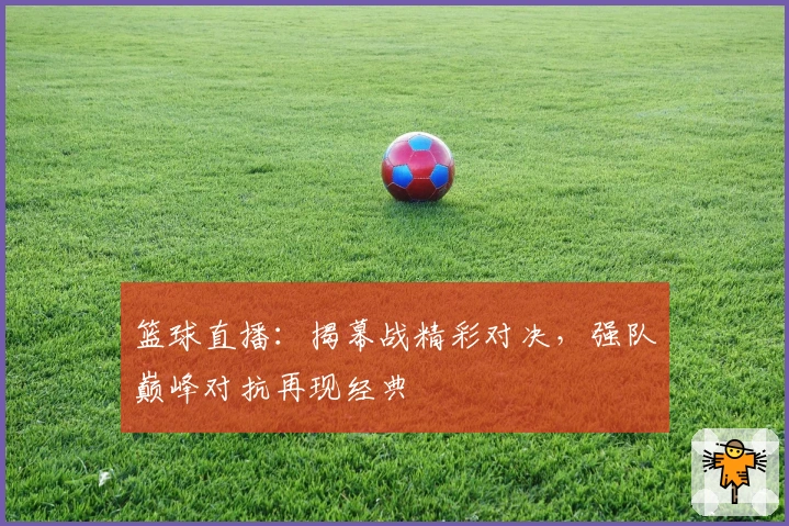 篮球直播：揭幕战精彩对决，强队巅峰对抗再现经典