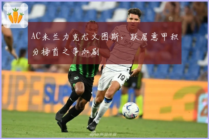 AC米兰力克尤文图斯，跃居意甲积分榜首之争加剧