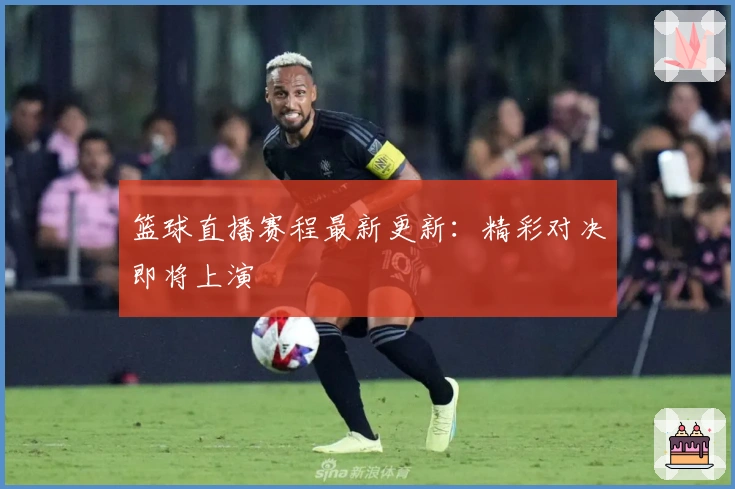 篮球直播赛程最新更新：精彩对决即将上演