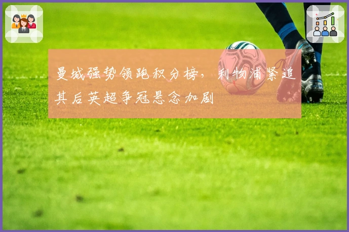 曼城强势领跑积分榜，利物浦紧追其后英超争冠悬念加剧