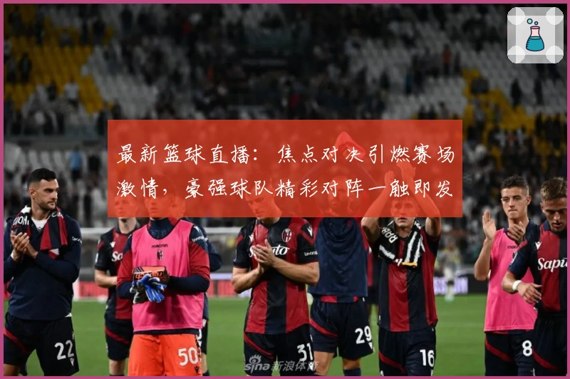 最新篮球直播：焦点对决引燃赛场激情，豪强球队精彩对阵一触即发